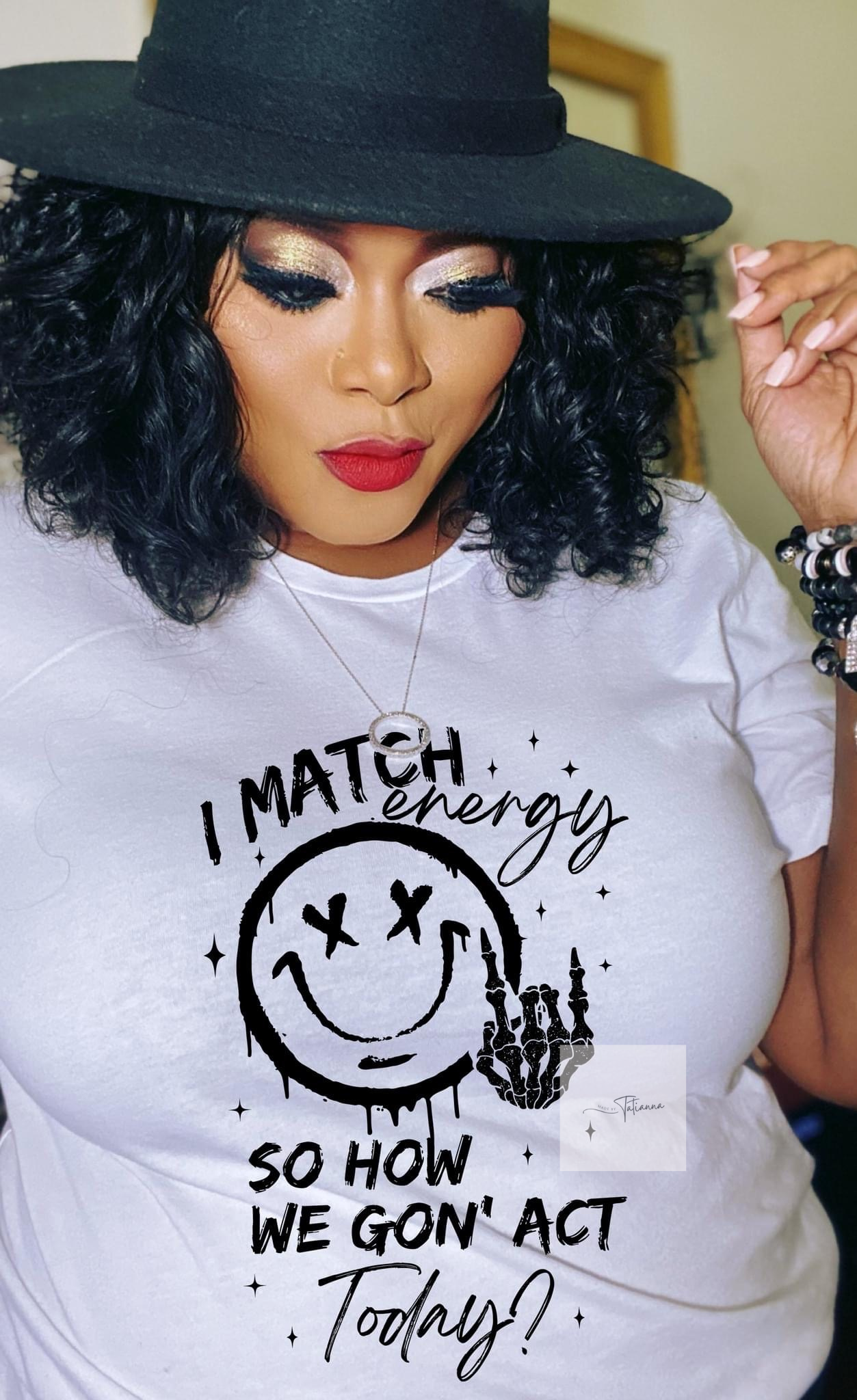 Made by Tatianna I match energy so how we gone act today tee | Made by tatianna