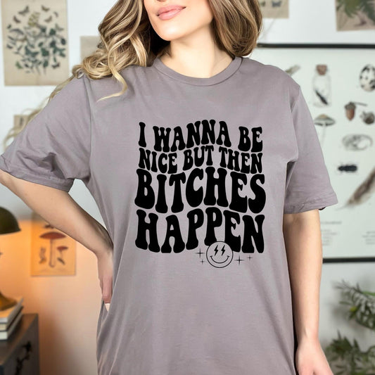 I wanna be nice but then bitches happen tee | Made by tatianna