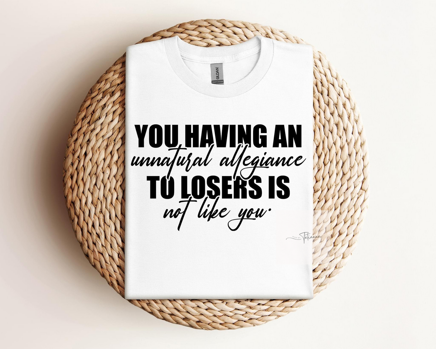 Made by tatianna you having an unnatural allegiance to losers is not like you tee | Made by Tatianna